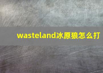 wasteland冰原狼怎么打