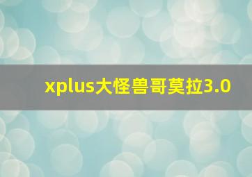 xplus大怪兽哥莫拉3.0