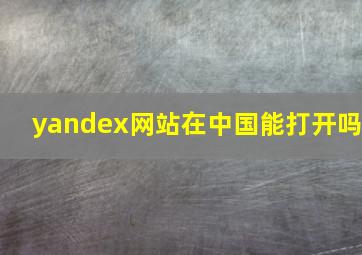 yandex网站在中国能打开吗