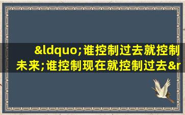 “谁控制过去就控制未来;谁控制现在就控制过去”