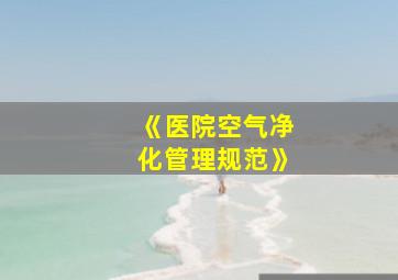 《医院空气净化管理规范》