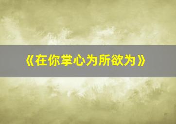 《在你掌心为所欲为》