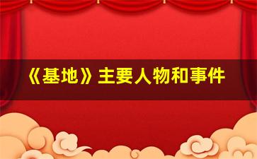 《基地》主要人物和事件