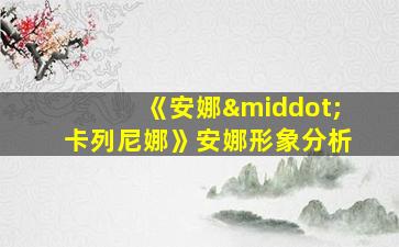 《安娜·卡列尼娜》安娜形象分析