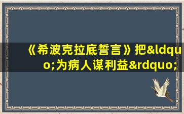 《希波克拉底誓言》把“为病人谋利益”作为医生的最高