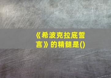 《希波克拉底誓言》的精髓是()