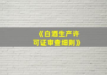 《白酒生产许可证审查细则》