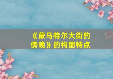 《蒙马特尔大街的傍晚》的构图特点