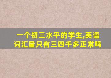 一个初三水平的学生,英语词汇量只有三四千多正常吗