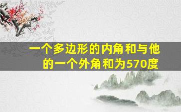 一个多边形的内角和与他的一个外角和为570度