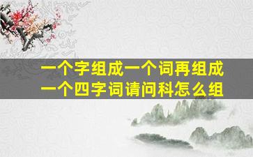 一个字组成一个词再组成一个四字词请问科怎么组