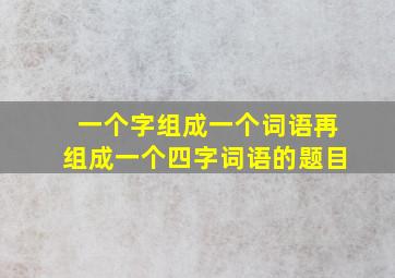 一个字组成一个词语再组成一个四字词语的题目