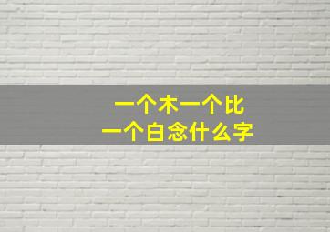 一个木一个比一个白念什么字