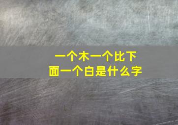 一个木一个比下面一个白是什么字