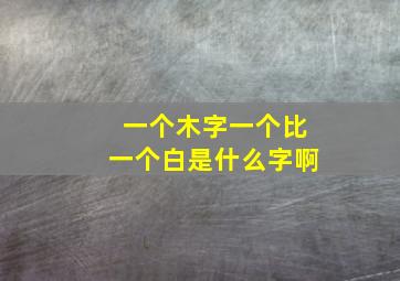 一个木字一个比一个白是什么字啊