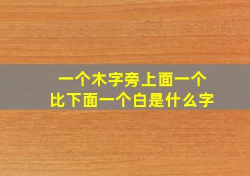 一个木字旁上面一个比下面一个白是什么字