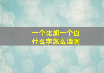 一个比加一个白什么字怎么读啊