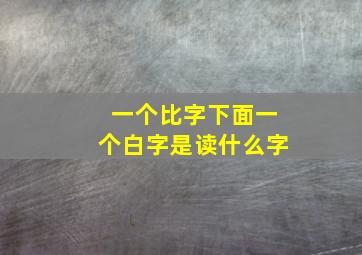 一个比字下面一个白字是读什么字