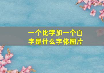 一个比字加一个白字是什么字体图片