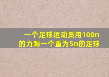 一个足球运动员用100n的力踢一个重为5n的足球