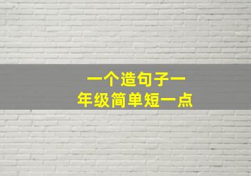 一个造句子一年级简单短一点