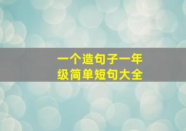 一个造句子一年级简单短句大全