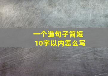 一个造句子简短10字以内怎么写