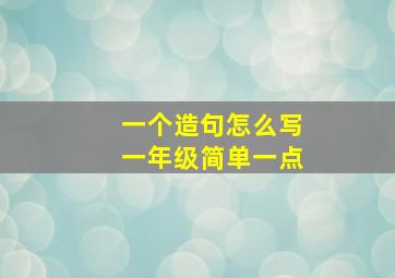 一个造句怎么写一年级简单一点