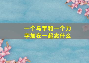 一个马字和一个力字加在一起念什么