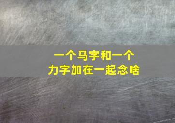 一个马字和一个力字加在一起念啥