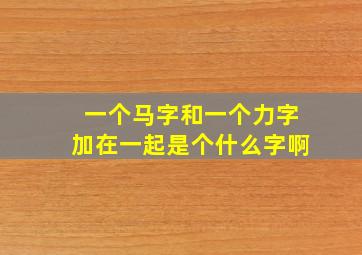 一个马字和一个力字加在一起是个什么字啊