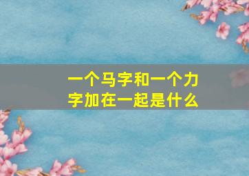 一个马字和一个力字加在一起是什么