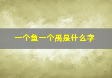 一个鱼一个禺是什么字