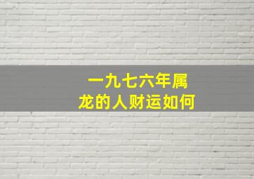 一九七六年属龙的人财运如何