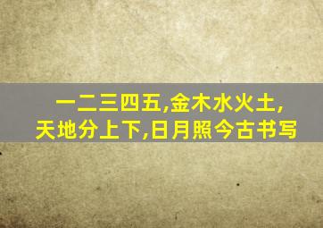 一二三四五,金木水火土,天地分上下,日月照今古书写