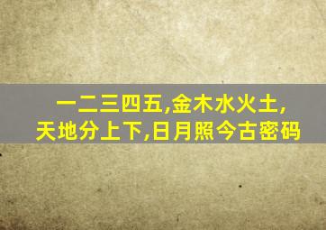 一二三四五,金木水火土,天地分上下,日月照今古密码