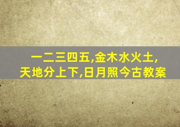 一二三四五,金木水火土,天地分上下,日月照今古教案