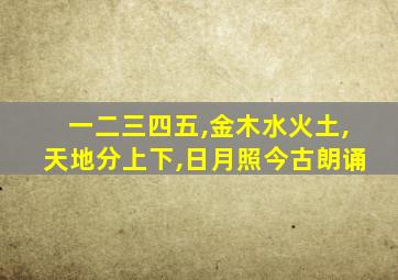 一二三四五,金木水火土,天地分上下,日月照今古朗诵