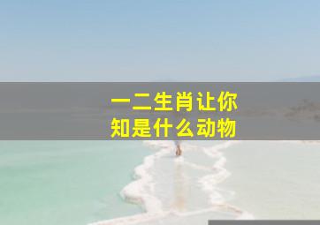 一二生肖让你知是什么动物