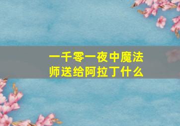 一千零一夜中魔法师送给阿拉丁什么