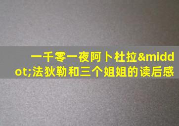 一千零一夜阿卜杜拉·法狄勒和三个姐姐的读后感