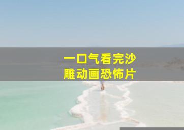 一口气看完沙雕动画恐怖片