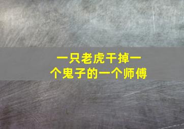 一只老虎干掉一个鬼子的一个师傅