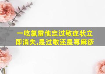 一吃氯雷他定过敏症状立即消失,是过敏还是荨麻疹