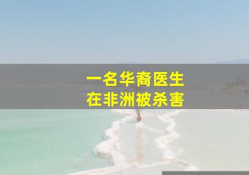 一名华裔医生在非洲被杀害