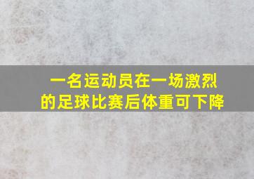 一名运动员在一场激烈的足球比赛后体重可下降