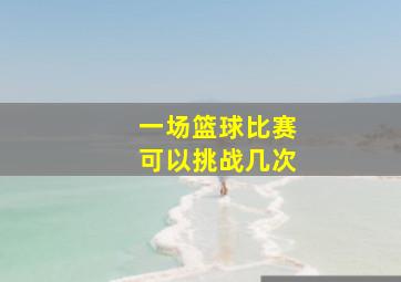 一场篮球比赛可以挑战几次