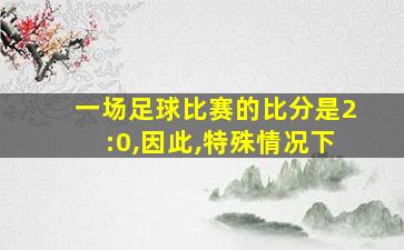 一场足球比赛的比分是2:0,因此,特殊情况下