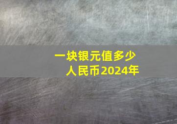 一块银元值多少人民币2024年