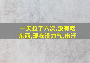 一天拉了六次,没有吃东西,现在没力气,出汗